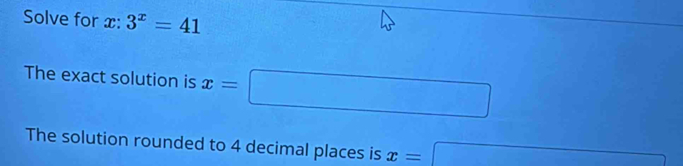 Solve for x : 3^x=41
The exact solution is x=□
The solution rounded to 4 decimal places is x=□