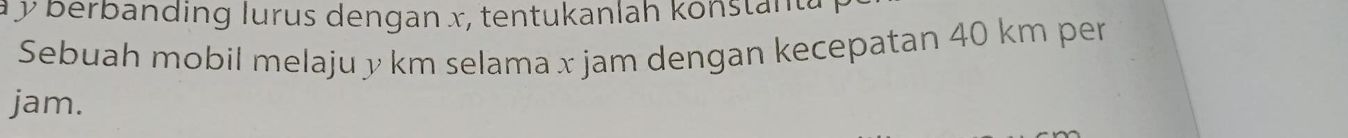 1y berbanding lurus dengan x, tentukanlah konstanta 
Sebuah mobil melaju y km selama x jam dengan kecepatan 40 km per
jam.