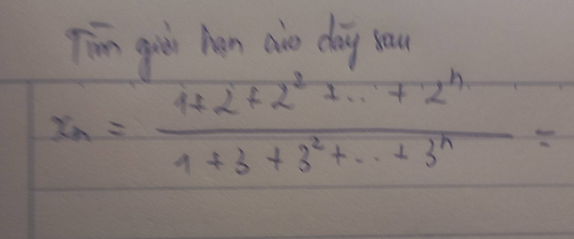 Tim guir Aan aro day sau
x_n= (1+2+2^2+·s +2^n)/1+3+3^2+·s +3^n =