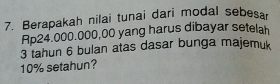 Berapakah nilai tunai dari modal sebesar
Rp24.000.000,00 yang harus dibayar setelah
3 tahun 6 bulan atas dasar bunga majemuk
10% setahun?