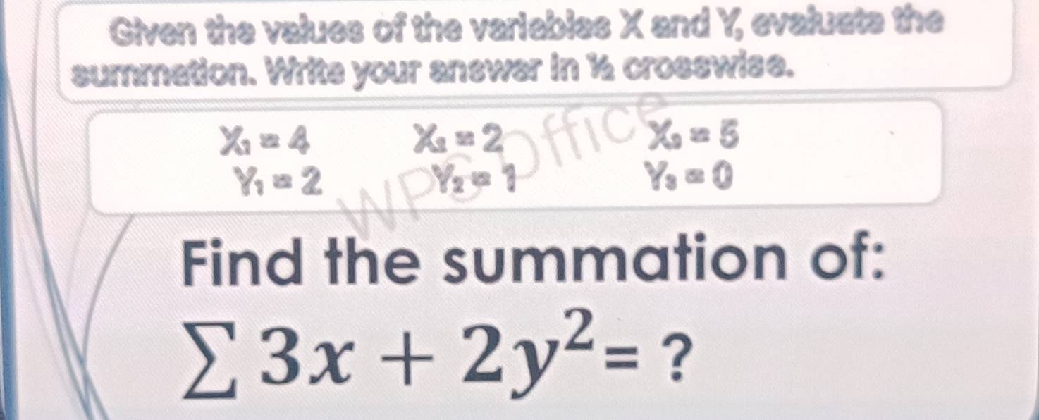 Given the values of the variables X and Y, evaluate the 
summation. Write your answer in ½ crosswise.
X_3=4
X_2=2
X_3=5
Y_1=2
Y_2=
Y_3=0
Find the summation of:
sumlimits 3x+2y^2= ?