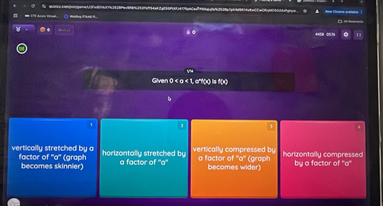 quizizz.comjoin/game/U2FsdGVkX1%2528Pev9R8%252FbffS4aKZgE55PtXFJ4176pkCeoTP9Xajujfa%2528p7plHM9R14s8wCCwORqMD5024xPghy= fime Chrome avaliahle
# CTE Azure Virtual ○ Welding STAAIl FI.
Al laman
4458 0576 。 【 】
1/14
Given o°f(x) is f(x)
1
2
3
4
vertically stretched by a horizontally stretched by vertically compressed by horizontally compressed
factor of ''a'' (graph a factor of ''a'' a factor of ''a'' (graph by a factor of ''a''
becomes skinnier) becomes wider)