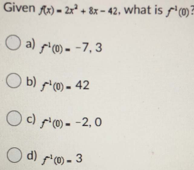 Given f(x)=2x^2+8x-42 , what is f^(-1) )?
a) f^(-1)(0)=-7,3
b) f^(-1)(0)=42
c) f^(-1)(0)=-2 , 0
d) f^(-1)(0)=3