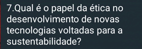 Qual é o papel da ética no 
desenvolvimento de novas 
tecnologias voltadas para a 
sustentabilidade?