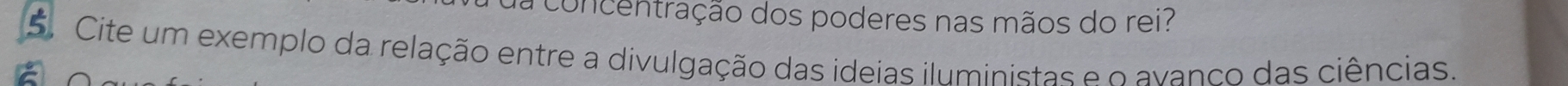 a concentração dos poderes nas mãos do rei? 
5. Cite um exemplo da relação entre a divulgação das ideias iluministas e o avanco das ciências.