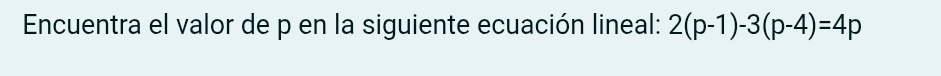 Encuentra el valor de p en la siguiente ecuación lineal: 2(p-1)-3(p-4)=4p