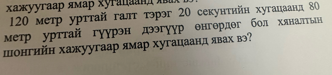 χажуугaар ямар хугаιaaн яа
120 метр урттай галт тэрэг 20 секунтийн хугацаанд 80
метр урттай гуурэн дээгуур θнгθрдθг бол хяналтьн 
шонгийн хажуугаар ямар хугацаанд явах вэ?