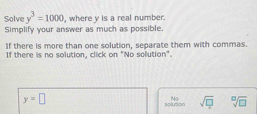 Solve y^3=1000 , where y is a real number.
Simplify your answer as much as possible.
If there is more than one solution, separate them with commas.
If there is no solution, click on "No solution".
y=□
No
solution sqrt(□ ) sqrt[□](□ )