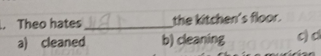 Theo hates_ the kitchen's floor.
a) cleaned b) cleaning
q d