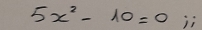 5x^2-10=0;;