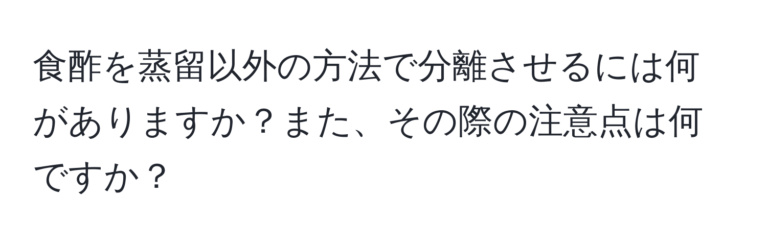 食酢を蒸留以外の方法で分離させるには何がありますか？また、その際の注意点は何ですか？