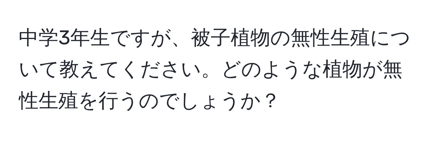 中学3年生ですが、被子植物の無性生殖について教えてください。どのような植物が無性生殖を行うのでしょうか？