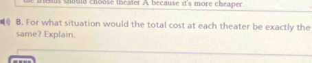 menus should choose theater A because it's more cheaper. 
B. For what situation would the total cost at each theater be exactly the 
same? Explain.