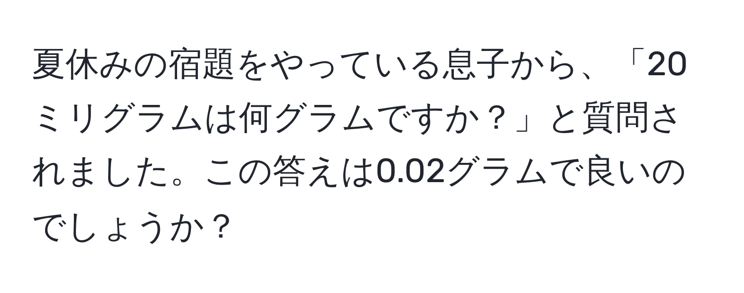 夏休みの宿題をやっている息子から、「20ミリグラムは何グラムですか？」と質問されました。この答えは0.02グラムで良いのでしょうか？