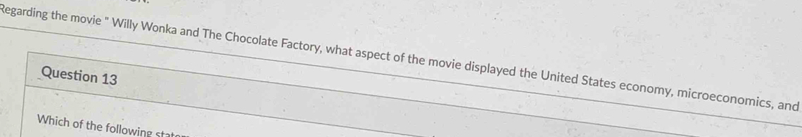 Regarding the movie " Willy Wonka and The Chocolate Factory, what aspect of the movie displayed the United States economy, microeconomics, and 
Question 13 
Which of the following sta