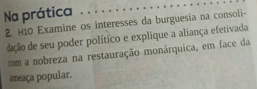 Na prática 
2. H10 Examine os interesses da burguesia na consoli- 
dação de seu poder político e explique a aliança efetivada 
com a nobreza na restauração monárquica, em face da 
ameaça popular.