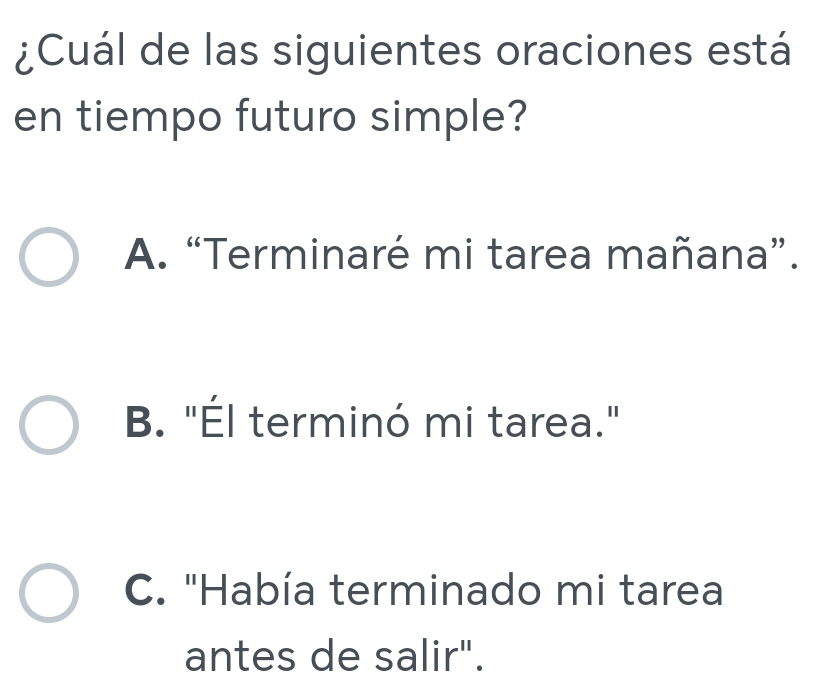 ¿Cuál de las siguientes oraciones está
en tiempo futuro simple?
A. “Terminaré mi tarea mañana”.
B. "Él terminó mi tarea."
C. "Había terminado mi tarea
antes de salir".