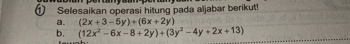 ① Selesaikan operasi hitung pada aljabar berikut!
a. (2x+3-5y)+(6x+2y)
b. (12x^2-6x-8+2y)+(3y^2-4y+2x+13)