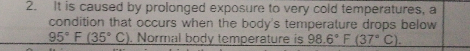 It is caused by prolonged exposure to very cold temperatures, a 
condition that occurs when the body's temperature drops below
95°F(35°C). Normal body temperature is 98.6°F(37°C).