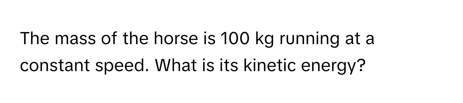 The mass of the horse is 100 kg running at a constant speed. What is its kinetic energy?