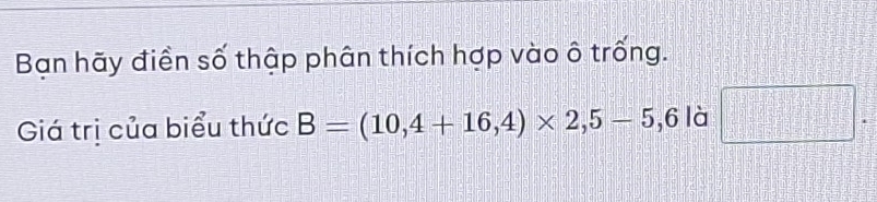 Bạn hãy điền số thập phân thích hợp vào ô trống. 
Giá trị của biểu thức B=(10,4+16,4)* 2,5-5,6 là □°