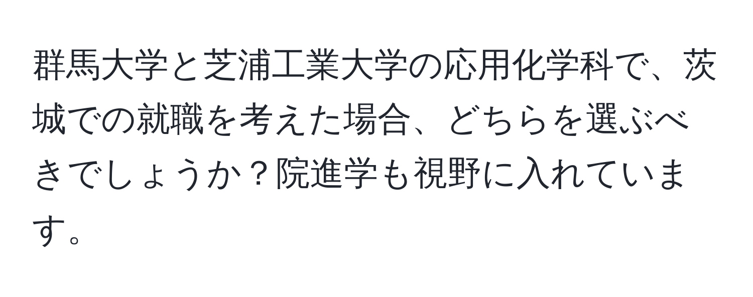 群馬大学と芝浦工業大学の応用化学科で、茨城での就職を考えた場合、どちらを選ぶべきでしょうか？院進学も視野に入れています。