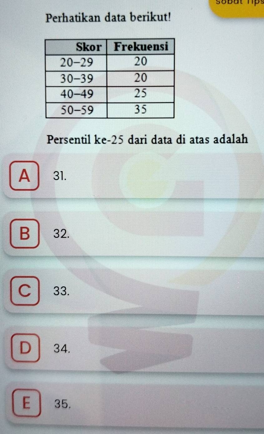 sobat lps
Perhatikan data berikut!
Persentil ke- 25 dari data di atas adalah
A 31.
B 32.
C 33.
D 34.
E 35.