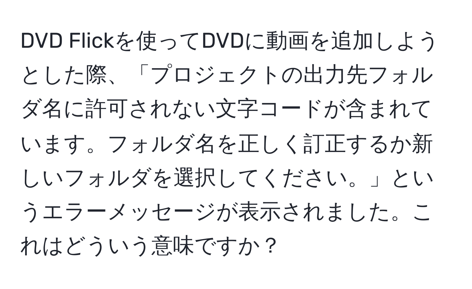 DVD Flickを使ってDVDに動画を追加しようとした際、「プロジェクトの出力先フォルダ名に許可されない文字コードが含まれています。フォルダ名を正しく訂正するか新しいフォルダを選択してください。」というエラーメッセージが表示されました。これはどういう意味ですか？