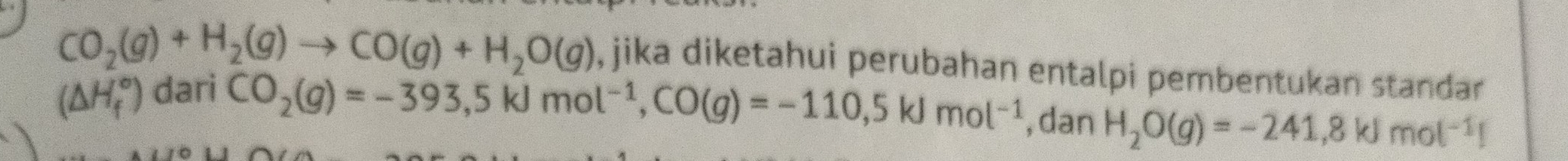 CO_2(g)+H_2(g)to CO(g)+H_2O(g) , jika diketahui perubahan entalpi pembentukan standar
(△ H_f^((circ)) dari
CO_2)(g)=-393,5kJmol^(-1), CO(g)=-110,5kJmol^(-1) , dan H_2O(g)=-241,8kJmol^(-1)l