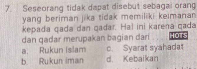 Seseorang tidak dapat disebut sebagai orang
yang beriman jika tidak memiliki keimanan 
kepada qada dan qadar. Hal ini karena qada
dan qadar merupakan bagian dari . HOts
a. Rukun Islam c. Syarat syahadat
b. Rukun iman d、 Kebaikan