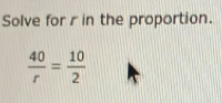 Solve for r in the proportion.
 40/r = 10/2 