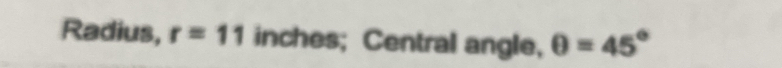 Radius, r=11 inches; Central angle, θ =45°