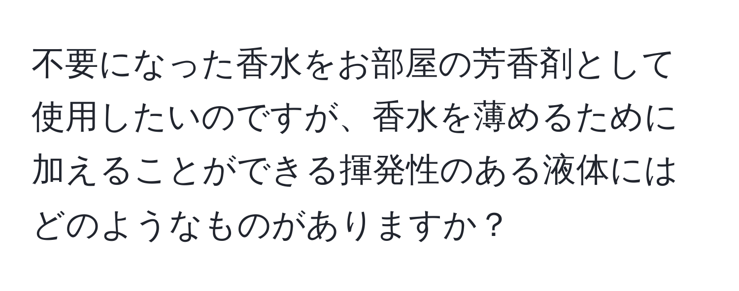 不要になった香水をお部屋の芳香剤として使用したいのですが、香水を薄めるために加えることができる揮発性のある液体にはどのようなものがありますか？