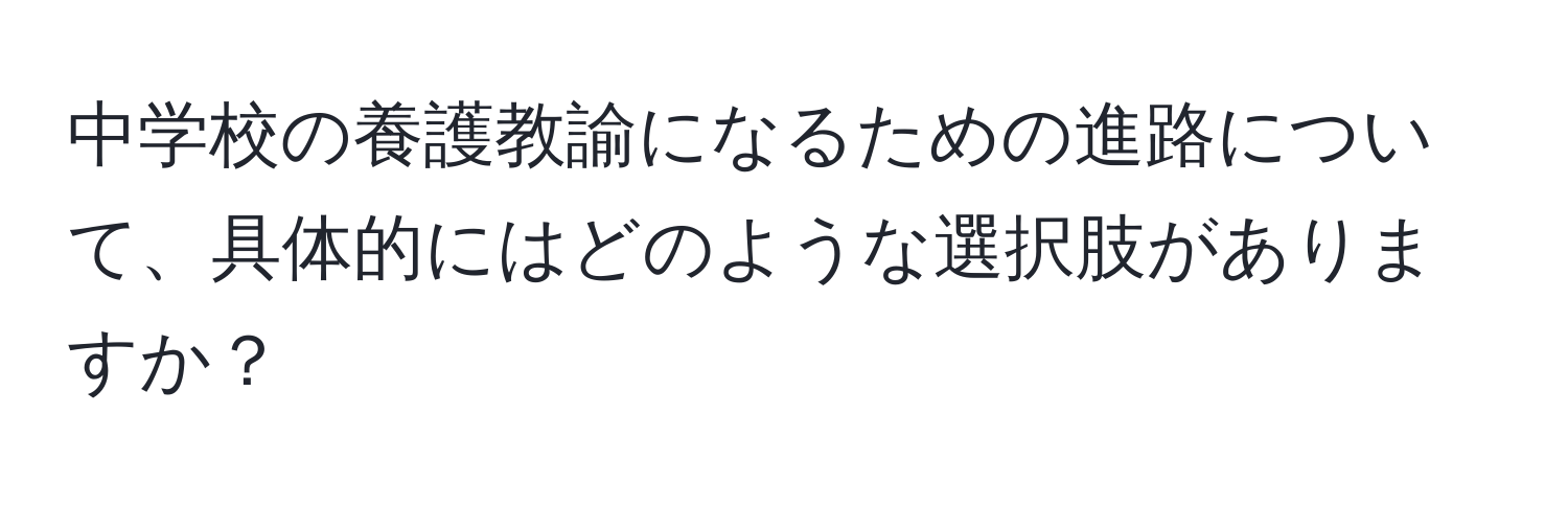 中学校の養護教諭になるための進路について、具体的にはどのような選択肢がありますか？