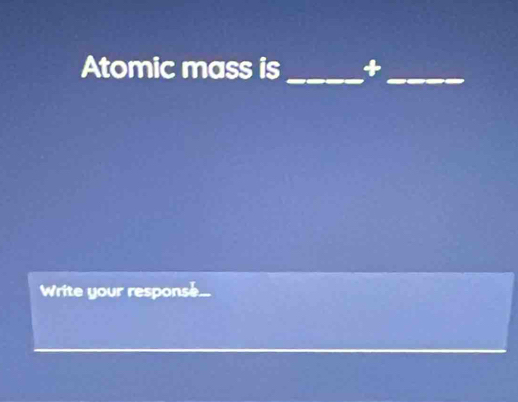 Atomic mass is _+_ 
Write your respons...