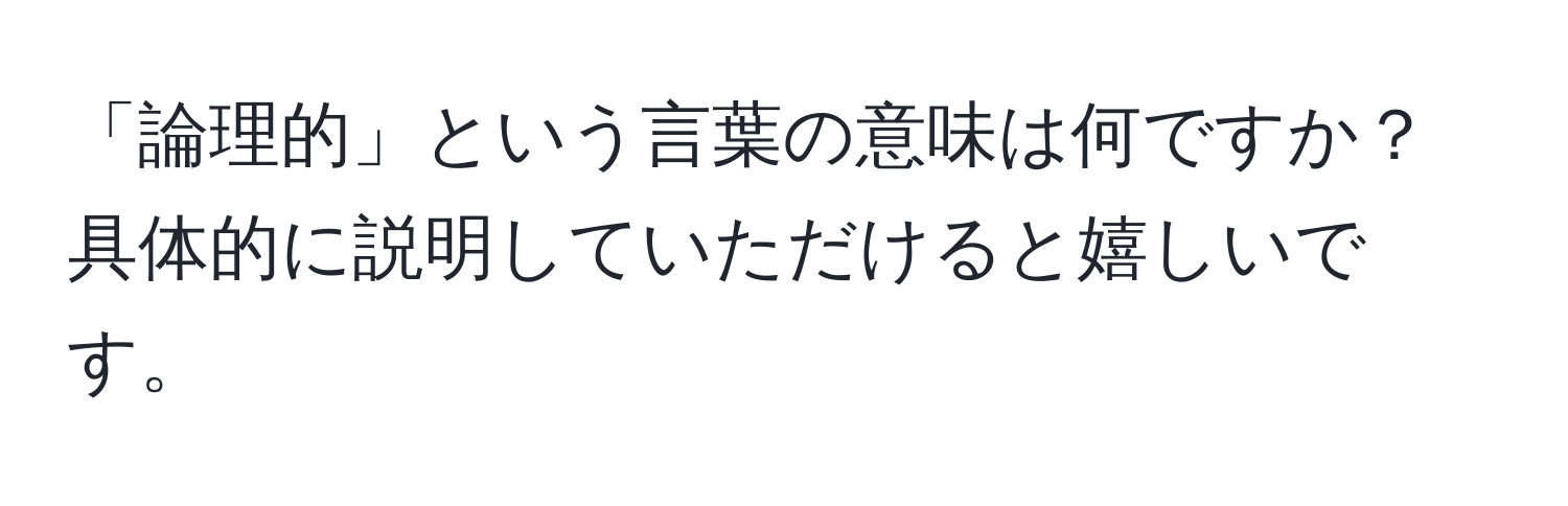 「論理的」という言葉の意味は何ですか？具体的に説明していただけると嬉しいです。