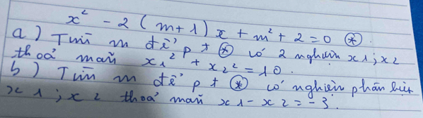 Twi m dì x^2-2(m+1)x+m^2+2=0
· P 
thod may x^(21)_1+x^2_2=10 vo' 2 mghui x1jxc 
b) Tin m de pt( co' nghiein phān Riù
xc1; x c thea man x_1-x_2=-3.