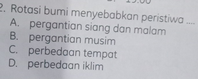 Rotasi bumi menyebabkan peristiwa ....
A. pergantian siang dan malam
B. pergantian musim
C. perbedaan tempat
D. perbedaan iklim