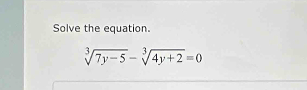 Solve the equation.
sqrt[3](7y-5)-sqrt[3](4y+2)=0