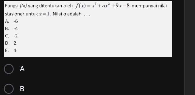 Fungsi f(x) yang ditentukan oleh f(x)=x^3+ax^2+9x-8 mempunyai nilai
stasioner untuk x=1. Nilai α adalah . . .
A. -6
B. -4
C. -2
D. 2
E. 4
A
B