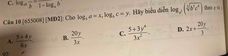 log _abfrac b=frac 1-log _ab 
Câu 10[655008][MD2] : Cho log _ba=x, log _bc=y : Hãy biểu diễn log _a^2(sqrt[3](b^5c^4)) theo x và y
A.  (5+4y)/6x . B.  20y/3x .
C.  (5+3y^4)/3x^2 . D. 2x+ 20y/3 . 
92