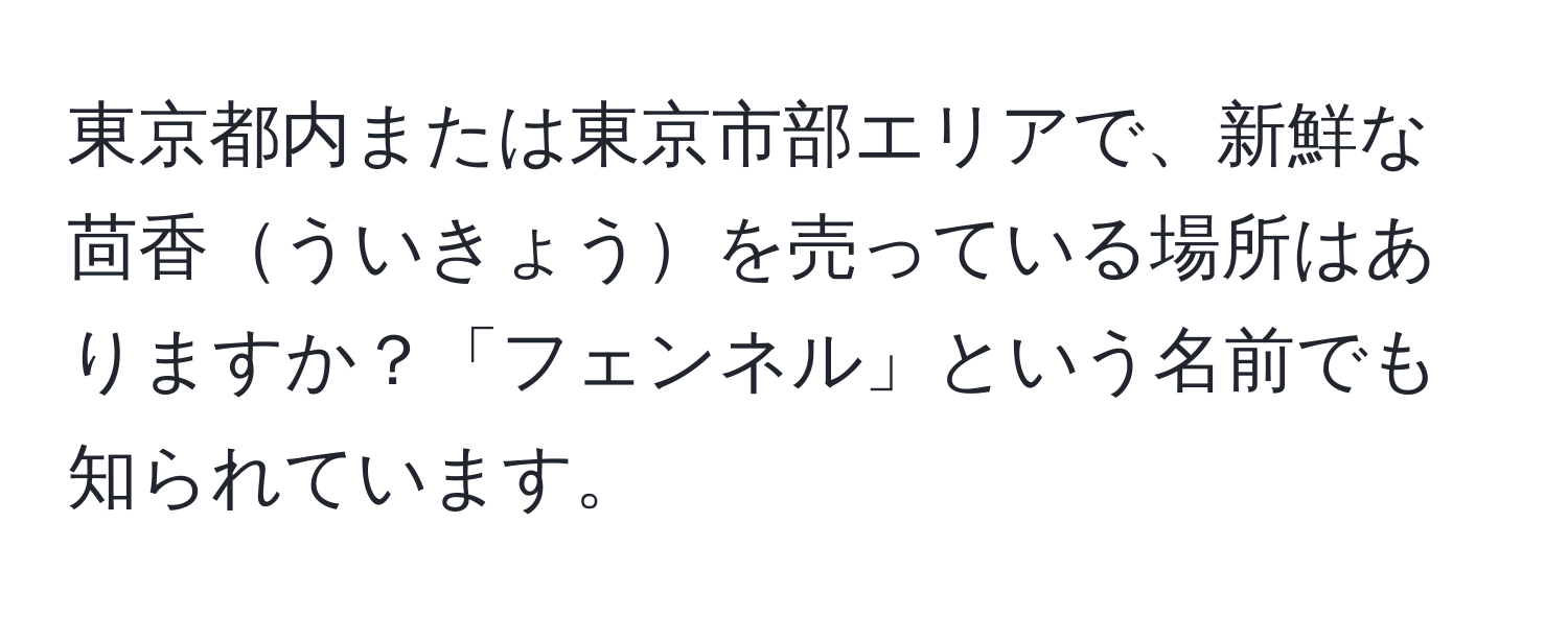 東京都内または東京市部エリアで、新鮮な茴香ういきょうを売っている場所はありますか？「フェンネル」という名前でも知られています。