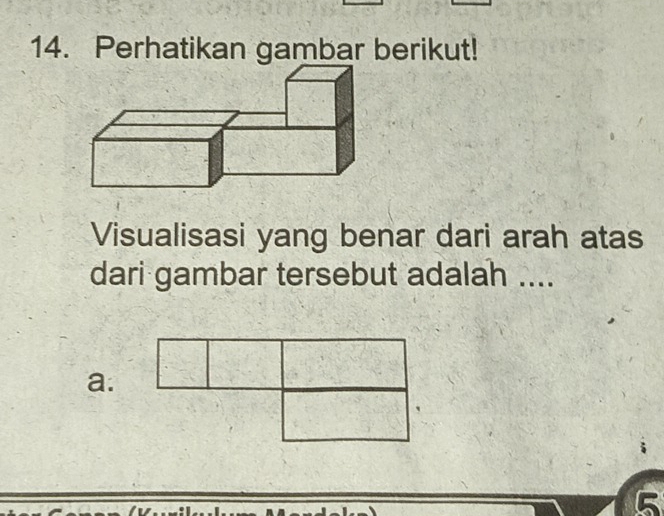 Perhatikan gambar berikut!
Visualisasi yang benar dari arah atas
dari gambar tersebut adalah ....
a.