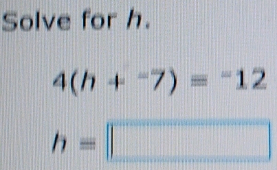 Solve for h.
4(h+^-7)=^-12
h=□