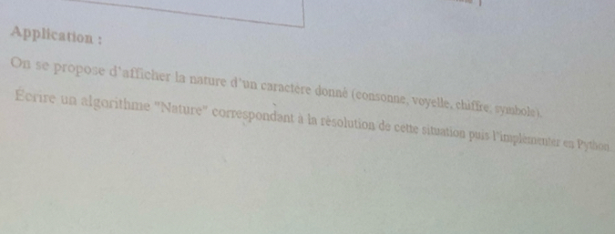 Application : 
On se propose d'afficher la nature d'un caractère donné (consonne, voyelle, chiffre, symbole), 
Ecrire un algorithme ''Nature' correspondant à la résolution de cette situation puis l'implèmenter en Python