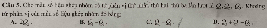 Cho mẫu số liệu ghép nhóm có tứ phân vị thứ nhất, thứ hai, thứ ba lần lượt là Q_1, Q_2, Q_3. Khoảng
tứ phân vị của mẫu số liệu ghép nhóm đó bằng:
A. 2Q_2. B. Q_1-Q_3. C. Q_3-Q_1. D. Q_3+Q_1-Q_2.