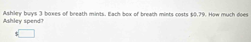 Ashley buys 3 boxes of breath mints. Each box of breath mints costs $0.79. How much does 
Ashley spend?
5