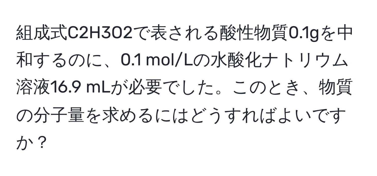 組成式C2H3O2で表される酸性物質0.1gを中和するのに、0.1 mol/Lの水酸化ナトリウム溶液16.9 mLが必要でした。このとき、物質の分子量を求めるにはどうすればよいですか？