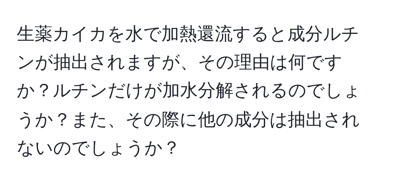 生薬カイカを水で加熱還流すると成分ルチンが抽出されますが、その理由は何ですか？ルチンだけが加水分解されるのでしょうか？また、その際に他の成分は抽出されないのでしょうか？