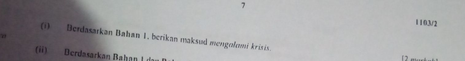 7 
1103/2 
7 
(i) Berdasarkan Bahan 1, berikan maksud mengolomi krisis. 
(ii) Berdasarkan Bahan I de